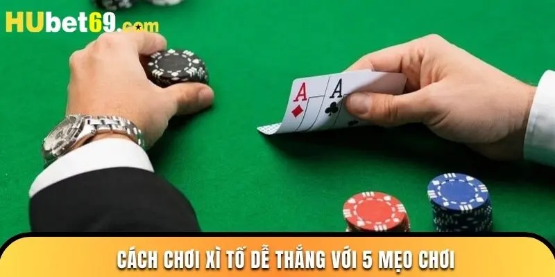 Cách chơi xì tố dễ thắng với 5 mẹo chơi